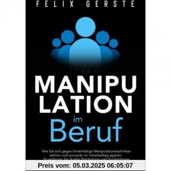 Manipulation im Beruf: Wie Sie sich gegen hinterhältige Manipulationstechniken wehren und souverän im Arbeitsalltag agieren. So entlarven Sie dunkle Psychologie und toxische Kollegen