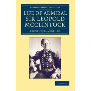 Life of Admiral Sir Leopold McClintock, K.C.B., D.C.L., L.L.D., F.R.S., V.P.R.G.S. Markham, Sir Clements R.