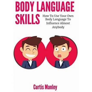 Body Language Skills: How To Use Your Own Body Language To Influence Almost Anybody