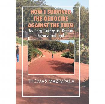 How I Survived the Genocide Against the Tutsi: My Long Journey to German Darkness and Back
