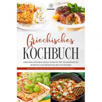 Griechisches Kochbuch: Griechisch kochen leicht gemacht mit traditionellen Rezepten vom Frühstück bis zum Dessert