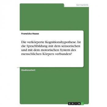 Die verkörperte Kognitionshypothese. Ist die Sprachbildung mit dem sensorischen und mit dem motorischen System des menschlichen Körpers verbunden?