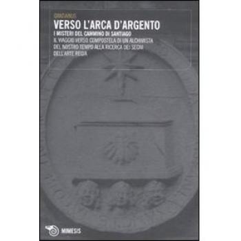 Verso l'Arca d'argento. I misteri del cammino di Santiago. Il viaggio verso Compostela di un alchimista del nostro tempo alla ricerca dei segni dell'arte regia