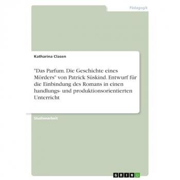 Clasen, Katharina: Das Parfum. Die Geschichte eines Mörders von Patrick Süskind. Entwurf für die Einbindung des Romans in einen handlungs