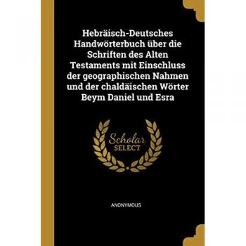 Hebräisch-Deutsches Handwörterbuch Über Die Schriften Des Alten Testaments Mit Einschluss Der Geographischen Nahmen Und Der Chaldäischen Wörter Beym D