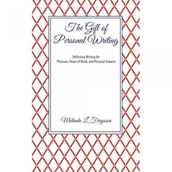 The Gift of Personal Writing: Reflective Writing for Pleasure, Peace of Mind, and Personal Growth