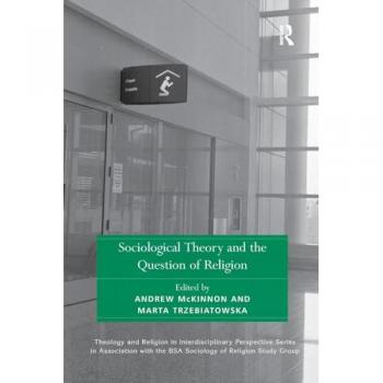 Sociological Theory and the Question of Religion (Theology and Religion in Interdisciplinary Perspective Series in Association With the Bsa Sociology of Religion Study Group)