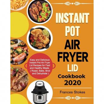 Instant Pot Air Fryer Lid Cookbook 2020: Easy and Delicious Instant Pot Air Fryer Lid Recipes for Fast and Healthy Meals. ( Roast, Bake, Broil and Dehydrate )
