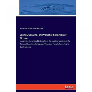 Capital, Genuine, and Valuable Collection of Pictures: comprising the undoubted works of the greatest masters of the Roman, Florentine, Bolognese, Venetian, French, Flemish, and Dutch schools