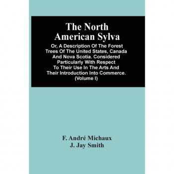 André Michaux, F.: The North American Sylva; Or, A Description Of The Forest Trees Of The United States, Canada And Nova Scotia. Considered Particularly With Respect To Their Use In The Arts And Their Introduction Into Commerce. To Which Is Added A Descr