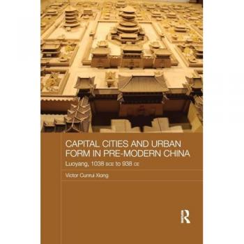Capital Cities and Urban Form in Pre-modern China: Luoyang, 1038 BCE to 938 CE (Asian States and Empires, 13)