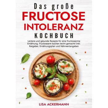 Das große Fructoseintoleranz Kochbuch: Leckere und gesunde Rezepte für eine fructosearme Ernährung. Fructosearm kochen leicht gemacht! Inkl. Ratgeber, Ernährungsplan und Nährwertangaben