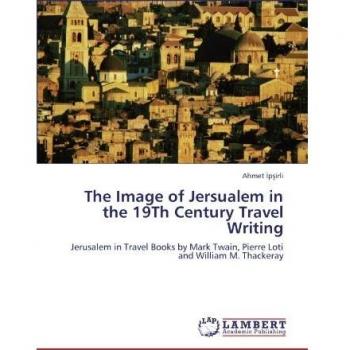 The Image of Jersualem in the 19Th Century Travel Writing: Jerusalem in Travel Books by Mark Twain, Pierre Loti and William M. Thackeray