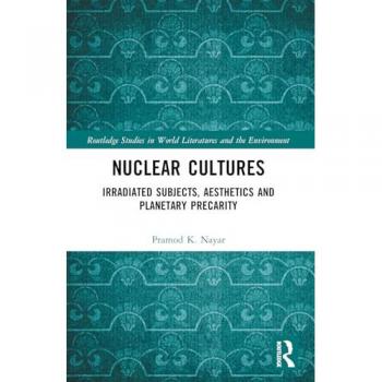 Nuclear Cultures: Irradiated Subjects, Aesthetics and Planetary Precarity (Routledge Studies in World Literatures and the Environment)