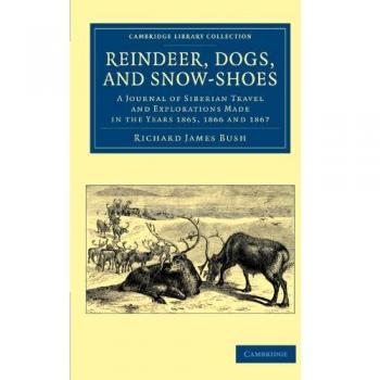 Reindeer, Dogs, and Snow-Shoes: A Journal of Siberian Travel and Explorations Made in the Years 1865, 1866 and 1867