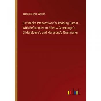 Six Weeks Preparation for Reading Cæsar. With References to Allen & Greenough's Gildersleeve's and Harkness's Granmarks