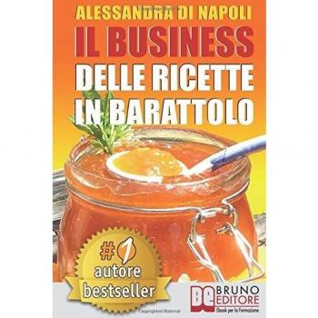 IL BUSINESS DELLE RICETTE IN BARATTOLO. Tecniche di Produzione, Attrezzature e Canali di Vendita Per Realizzare Il Tuo Laboratorio.