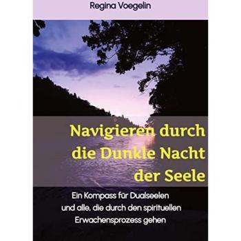 Regina Voegelin Navigieren Durch Die Dunkle Nacht Der Seele: Ein Kompass Für Dualseelen Und Alle, Die Durch Den Spirituellen Erwachensprozess Gehen