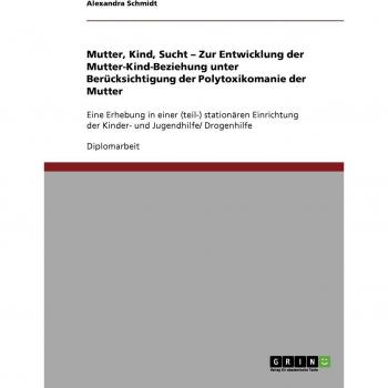 Mutter, Kind, Sucht. Zur Entwicklung der Mutter-Kind-Beziehung unter Berücksichtigung der Polytoxikomanie der Mutter: Eine Erhebung in einer ... der Kinder
