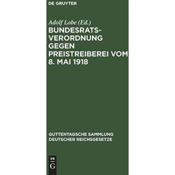 Bundesratsverordnung gegen Preistreiberei vom 8. Mai 1918: Als Anhang: Begründung, Ausführungsvorschriften der wichtigsten Bundesstaaten, ... deutscher Reichsgesetze, 133, Band 133)