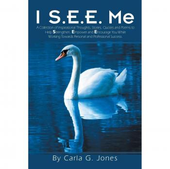 I S.E.E. Me: A Collection of Inspirational Thoughts, Stories, Quotes and Poems to Help Strengthen, Empower and Encourage You while Working Towards Personal and Professional Success.