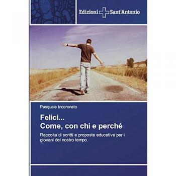 Felici... Come, con chi e perché: Raccolta di scritti e proposte educative per i giovani del nostro tempo.