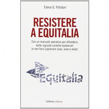 Resistere a Equitalia. Con un manuale operativo per difendersi dalle ingiuste cartelle esattoriali (e non farsi pignorare case, auto e moto)