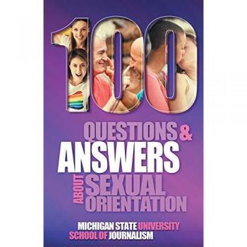Michigan State School of Journalism: 100 Questions and Answers About Sexual Orientation and the Stereotypes and Bias Surrounding People who are Lesbian, Gay, Bisexual, Asexual, and of other Sexualities