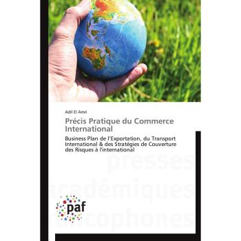 Précis Pratique du Commerce International: Business Plan de l'Exportation, du Transport International & des Stratégies de Couverture des Risques à l'international