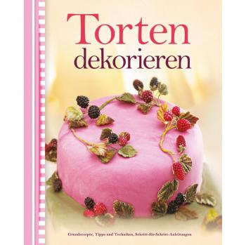 Torten dekorieren: Grundrezepte, Tipps, Techniken, Schritt-für-Schritt-Anleitungen