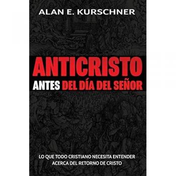 Anticristo Antes Del Día Del Señor: Lo Que Todo Cristiano Necesita Entender Acerca Del Retorno De Cristo