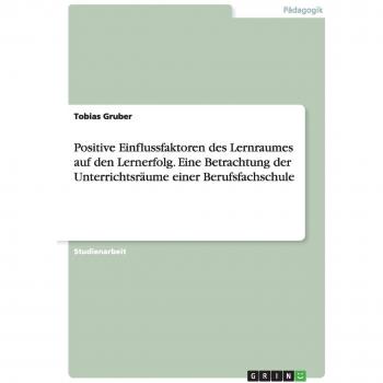 Positive Einflussfaktoren des Lernraumes auf den Lernerfolg. Eine Betrachtung der Unterrichtsräume einer Berufsfachschule