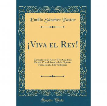 ¡Viva el Rey!: Zarzuela en un Acto y Tres Cuadros; Escrita Con el Asunto de la Opereta Francesa el 32 de Voltigeurs