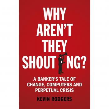 Why Aren't They Shouting? : A Banker’s Tale of Change, Computers and Perpetual Crisis