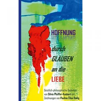 Hoffnung durch Glauben an die Liebe: Geistliche-philosophische Gedanken von Silvia Pfeiffer-Kuebart mit Zeichnungen von Pauline Élise Radig