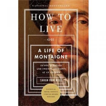 How to Live: Or a Life of Montaigne in One Question and Twenty Attempts at an Answer