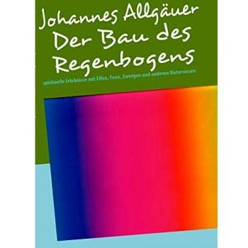 Johannes Allgäuer Der Bau Des Regenbogens: Spirituelle Erlebnisse Mit Elfen, Feen, Zwergen Und Anderen Naturwesen