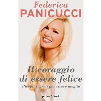 Federica Panicucci Il Coraggio Di Essere Felice. Piccoli Segreti Per Vivere Meglio