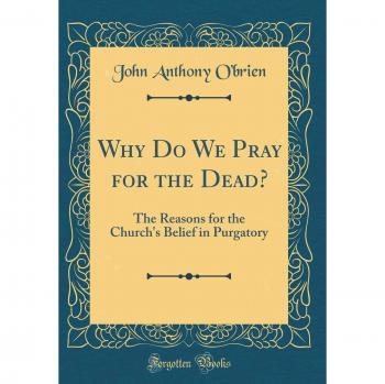 Why Do We Pray for the Dead?: The Reasons for the Church's Belief in Purgatory
