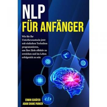 Parker, Adam Shane Nlp Für Anfänger: Wie Sie Ihr Unterbewusstsein Jetzt Mit Einfachen Techniken Programmieren, Um Ihre Ziele Effektiv Zu Erreichen Und Im Leben Erfolgreich Zu Sein