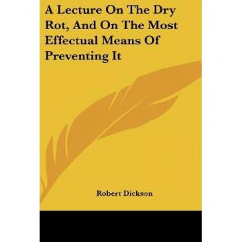 A Lecture On The Dry Rot, And On The Most Effectual Means Of Preventing It