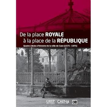 De la place Royale à la place de la République : quatre siècles d'histoire de la ville de Caen (1575-1975)