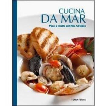 Cucina da mar. Pesci e ricette dell'Alto Adriatico