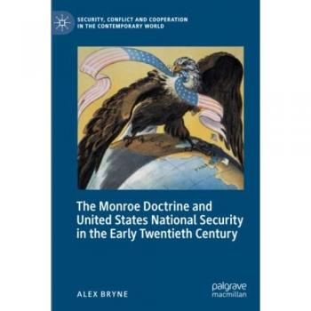 The Monroe Doctrine and United States National Security in the Early Twentieth Century (Security, Conflict and Cooperation in the Contemporary World)