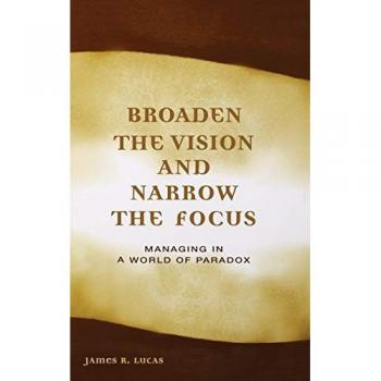 Broaden the Vision and Narrow the Focus: Managing in a World of Paradox