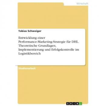 Entwicklung einer Performance-Marketing-Strategie für DHL. Theoretische Grundlagen, Implementierung und Erfolgskontrolle im Logistikbereich