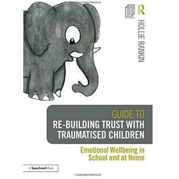 Guide to Re-building Trust with Traumatised Children : Emotional Wellbeing in School and at Home