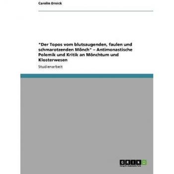 Der Topos vom blutsaugenden, faulen und schmarotzenden Mönch ¿ Antimonastische Polemik und Kritik an Mönchtum und Klosterwesen