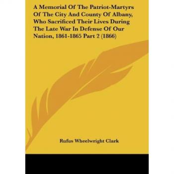 A Memorial Of The Patriot-Martyrs Of The City And County Of Albany Who Sacrificed Their Lives During The Late War In Defense Of Our Nation 1861-1865 Part 2 (1866)