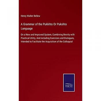 A Grammar of the Pukkhto Or Pukshto Language: On a New and Improved System, Combining Brevity with Practical Utility, And including Exercices and ... Facilitate the Acquisition of the Colloquial